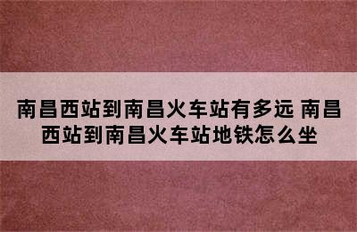 南昌西站到南昌火车站有多远 南昌西站到南昌火车站地铁怎么坐